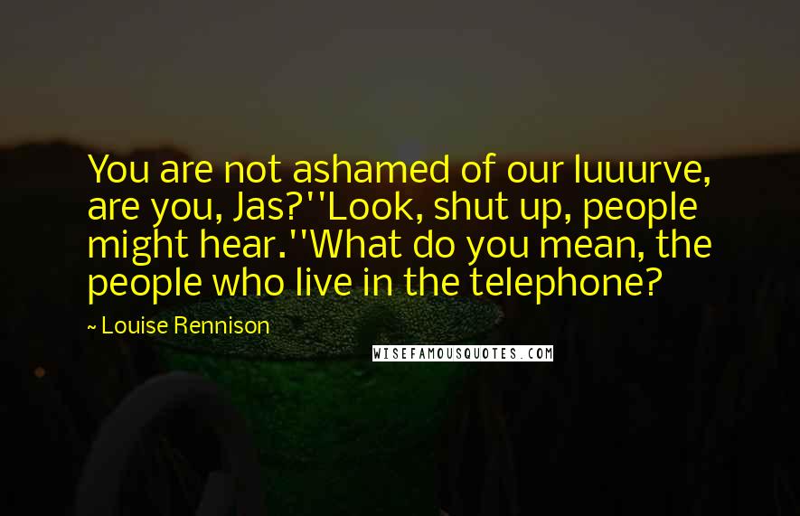 Louise Rennison Quotes: You are not ashamed of our luuurve, are you, Jas?''Look, shut up, people might hear.''What do you mean, the people who live in the telephone?