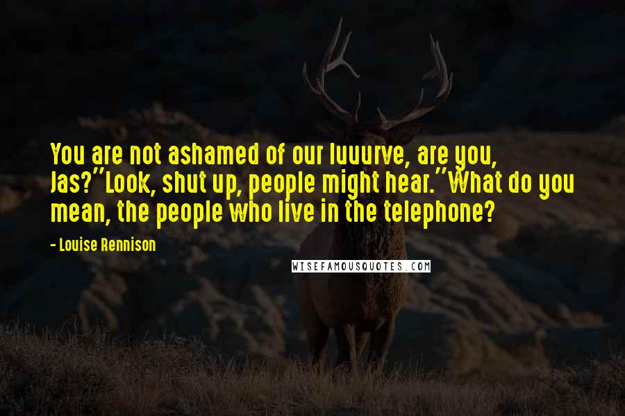 Louise Rennison Quotes: You are not ashamed of our luuurve, are you, Jas?''Look, shut up, people might hear.''What do you mean, the people who live in the telephone?