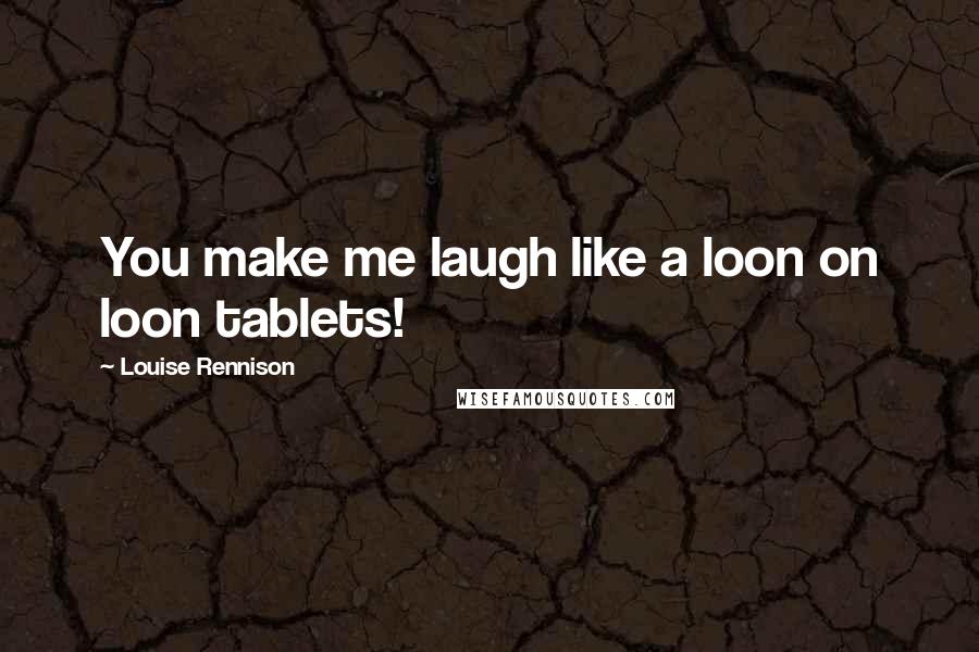 Louise Rennison Quotes: You make me laugh like a loon on loon tablets!