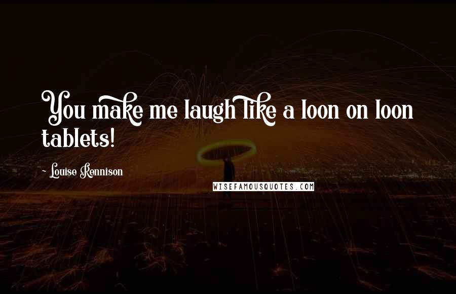 Louise Rennison Quotes: You make me laugh like a loon on loon tablets!