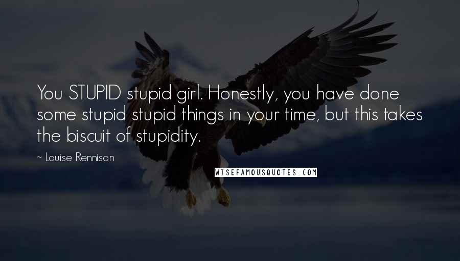 Louise Rennison Quotes: You STUPID stupid girl. Honestly, you have done some stupid stupid things in your time, but this takes the biscuit of stupidity.