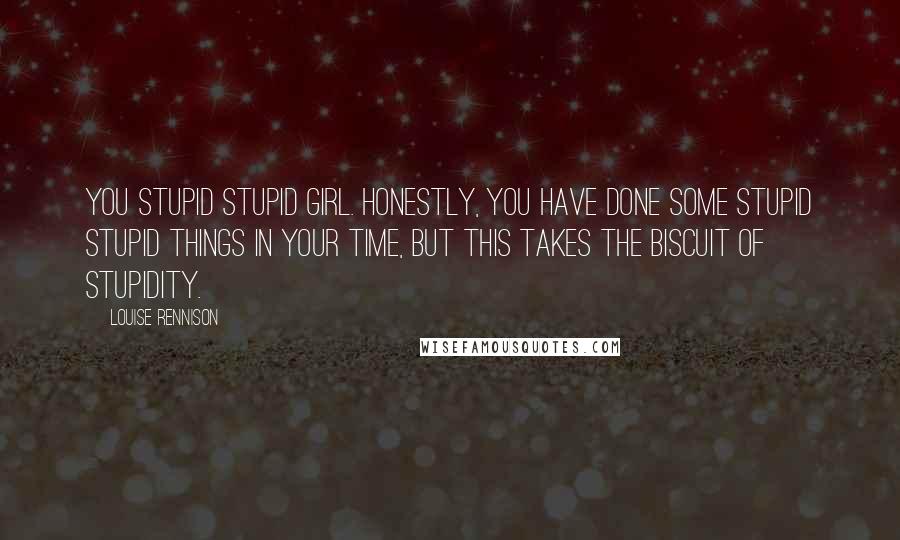 Louise Rennison Quotes: You STUPID stupid girl. Honestly, you have done some stupid stupid things in your time, but this takes the biscuit of stupidity.