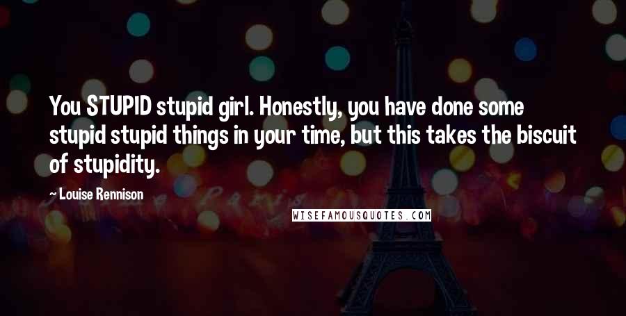 Louise Rennison Quotes: You STUPID stupid girl. Honestly, you have done some stupid stupid things in your time, but this takes the biscuit of stupidity.