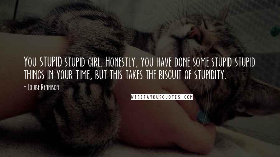 Louise Rennison Quotes: You STUPID stupid girl. Honestly, you have done some stupid stupid things in your time, but this takes the biscuit of stupidity.
