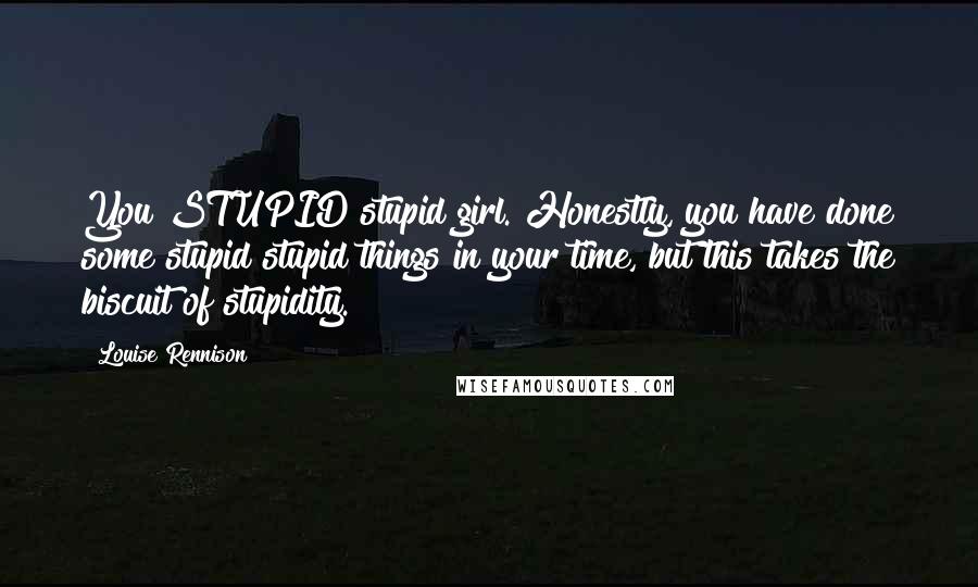 Louise Rennison Quotes: You STUPID stupid girl. Honestly, you have done some stupid stupid things in your time, but this takes the biscuit of stupidity.