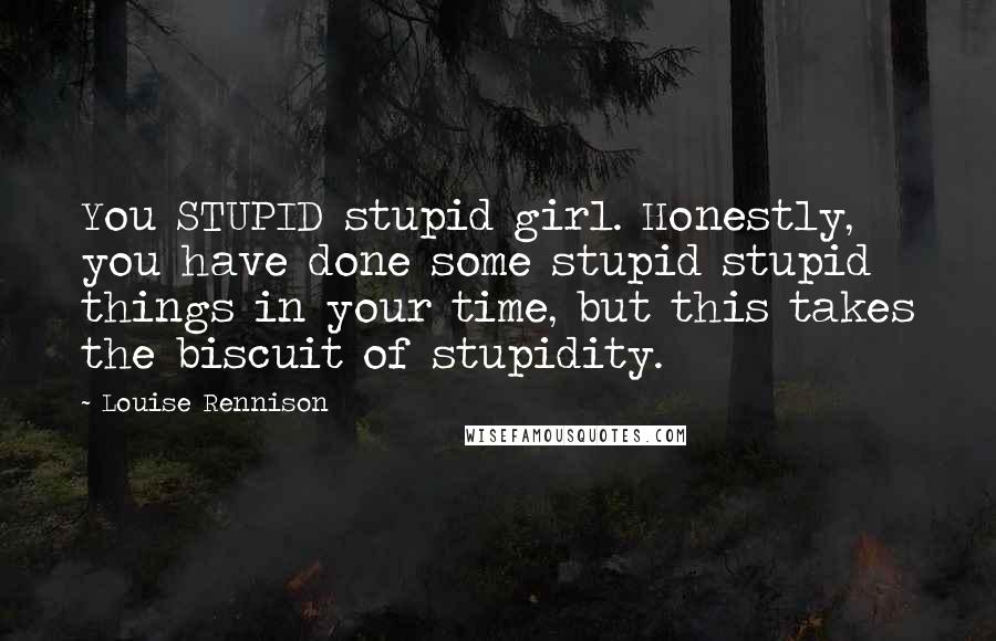 Louise Rennison Quotes: You STUPID stupid girl. Honestly, you have done some stupid stupid things in your time, but this takes the biscuit of stupidity.