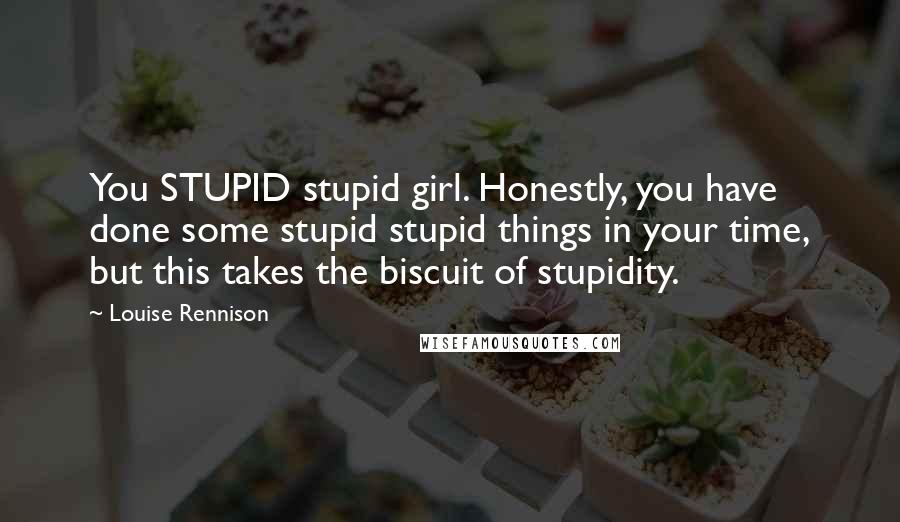 Louise Rennison Quotes: You STUPID stupid girl. Honestly, you have done some stupid stupid things in your time, but this takes the biscuit of stupidity.