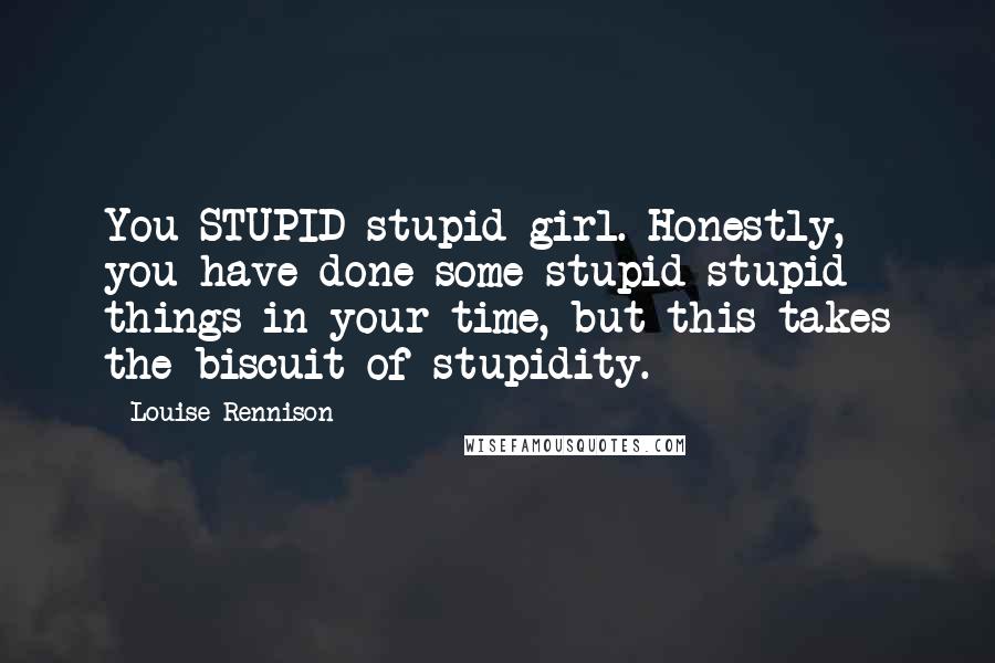 Louise Rennison Quotes: You STUPID stupid girl. Honestly, you have done some stupid stupid things in your time, but this takes the biscuit of stupidity.