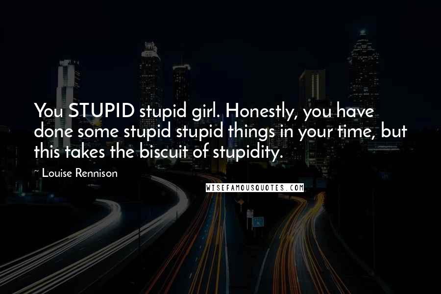 Louise Rennison Quotes: You STUPID stupid girl. Honestly, you have done some stupid stupid things in your time, but this takes the biscuit of stupidity.