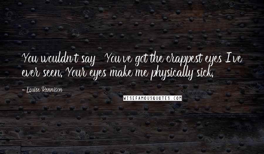 Louise Rennison Quotes: You wouldn't say ' You've got the crappest eyes I've ever seen. Your eyes make me physically sick.