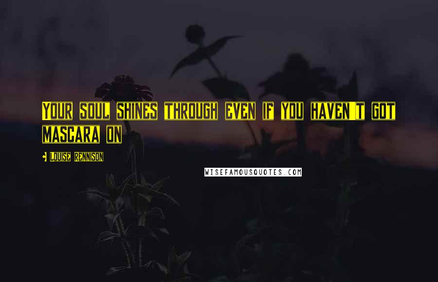 Louise Rennison Quotes: Your soul shines through even if you haven't got mascara on