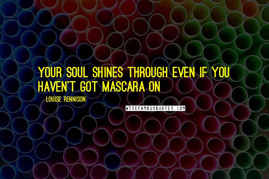 Louise Rennison Quotes: Your soul shines through even if you haven't got mascara on