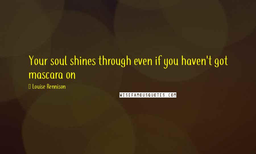 Louise Rennison Quotes: Your soul shines through even if you haven't got mascara on