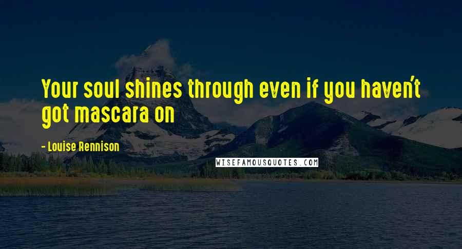Louise Rennison Quotes: Your soul shines through even if you haven't got mascara on