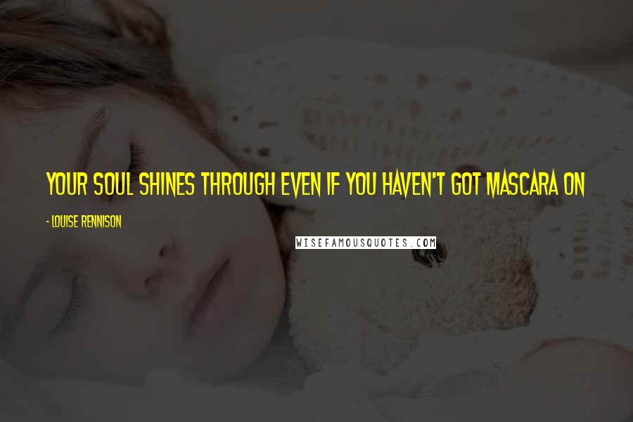 Louise Rennison Quotes: Your soul shines through even if you haven't got mascara on