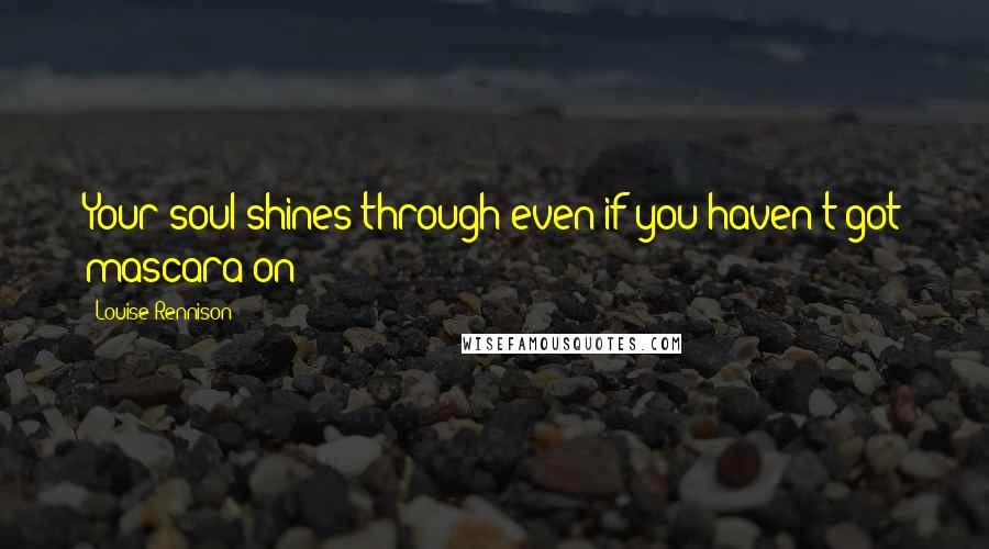 Louise Rennison Quotes: Your soul shines through even if you haven't got mascara on