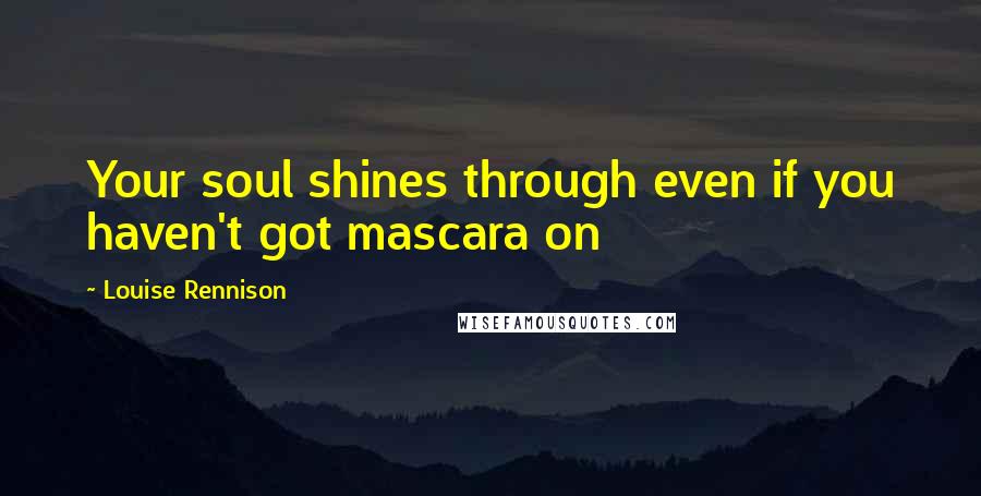 Louise Rennison Quotes: Your soul shines through even if you haven't got mascara on