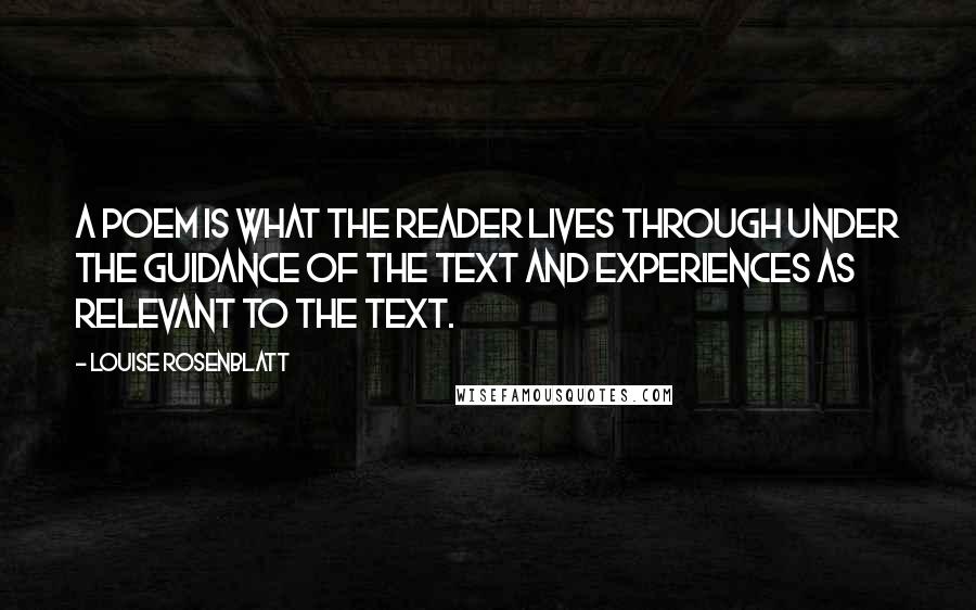 Louise Rosenblatt Quotes: A poem is what the reader lives through under the guidance of the text and experiences as relevant to the text.