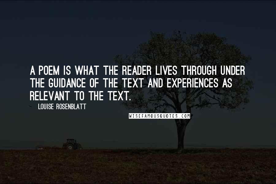 Louise Rosenblatt Quotes: A poem is what the reader lives through under the guidance of the text and experiences as relevant to the text.