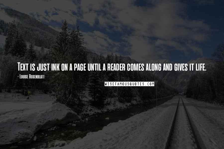 Louise Rosenblatt Quotes: Text is just ink on a page until a reader comes along and gives it life.