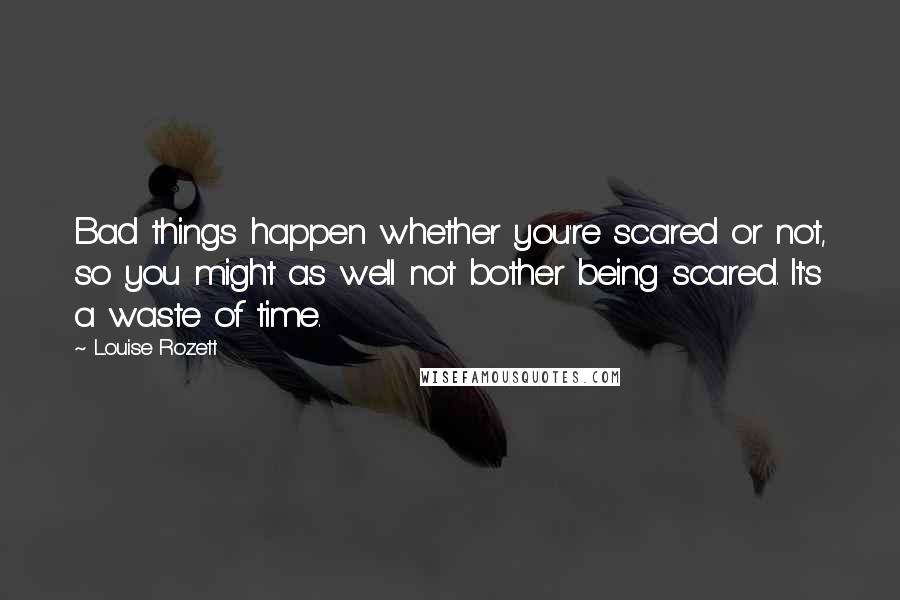 Louise Rozett Quotes: Bad things happen whether you're scared or not, so you might as well not bother being scared. It's a waste of time.