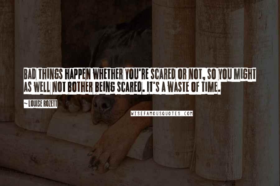 Louise Rozett Quotes: Bad things happen whether you're scared or not, so you might as well not bother being scared. It's a waste of time.