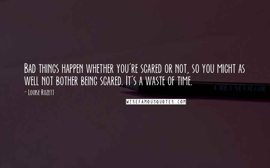 Louise Rozett Quotes: Bad things happen whether you're scared or not, so you might as well not bother being scared. It's a waste of time.