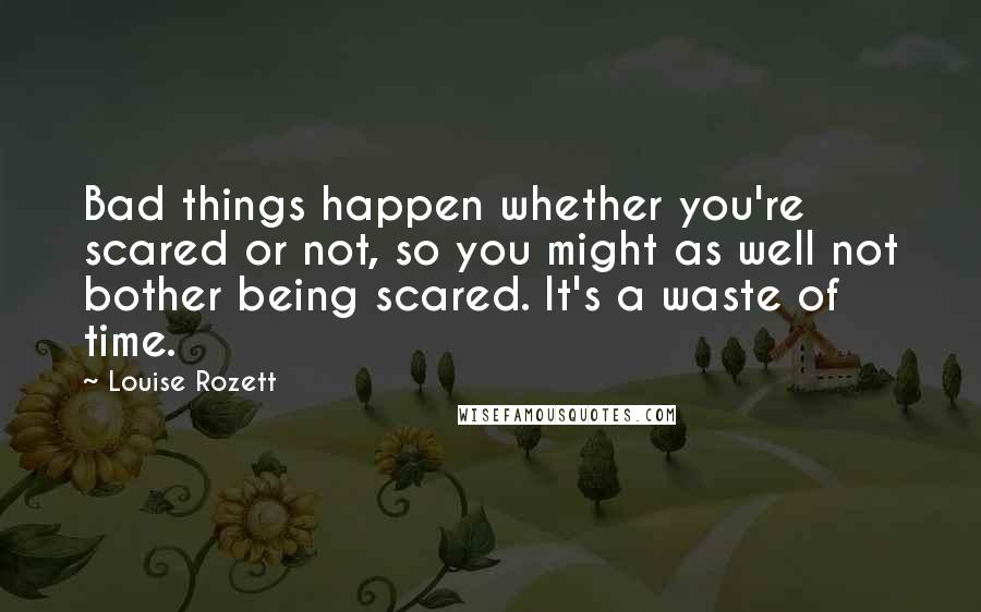 Louise Rozett Quotes: Bad things happen whether you're scared or not, so you might as well not bother being scared. It's a waste of time.