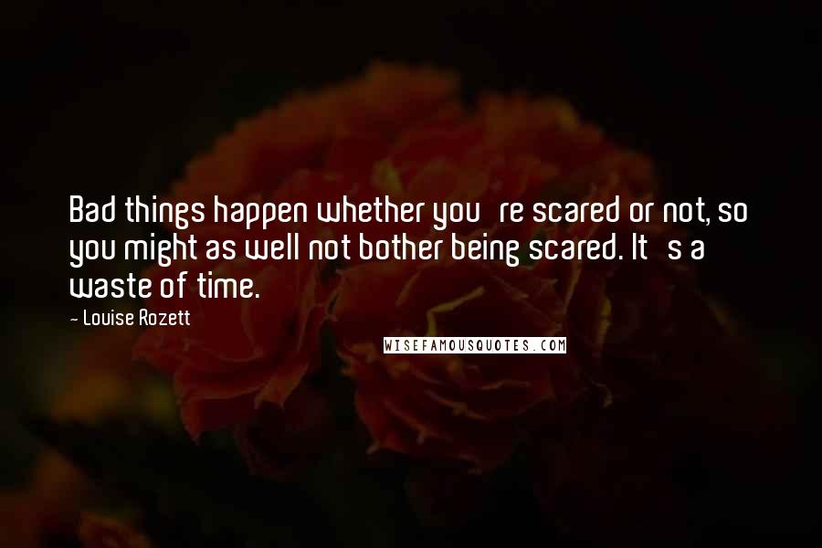 Louise Rozett Quotes: Bad things happen whether you're scared or not, so you might as well not bother being scared. It's a waste of time.