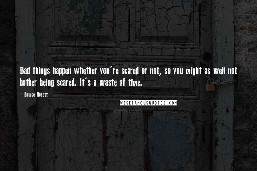 Louise Rozett Quotes: Bad things happen whether you're scared or not, so you might as well not bother being scared. It's a waste of time.