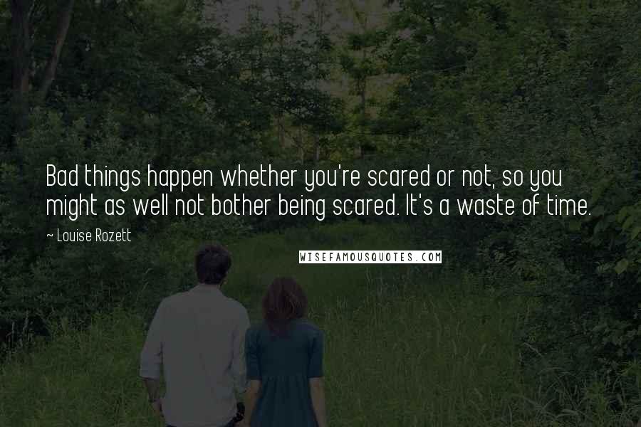 Louise Rozett Quotes: Bad things happen whether you're scared or not, so you might as well not bother being scared. It's a waste of time.