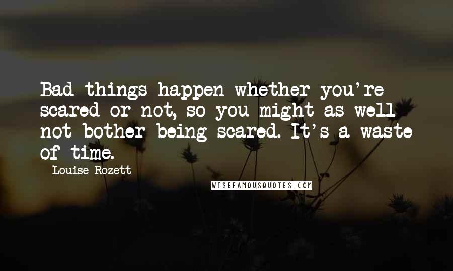 Louise Rozett Quotes: Bad things happen whether you're scared or not, so you might as well not bother being scared. It's a waste of time.