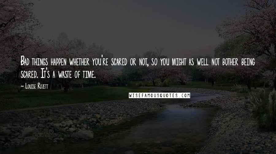Louise Rozett Quotes: Bad things happen whether you're scared or not, so you might as well not bother being scared. It's a waste of time.
