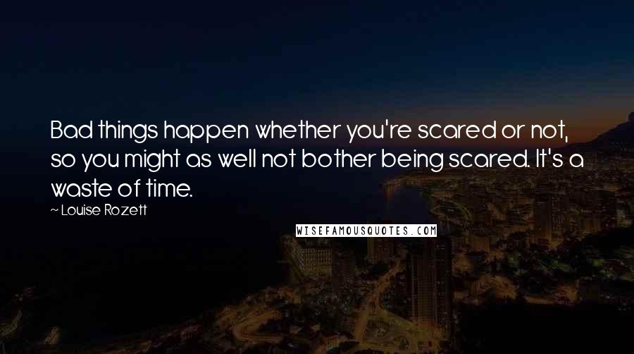 Louise Rozett Quotes: Bad things happen whether you're scared or not, so you might as well not bother being scared. It's a waste of time.