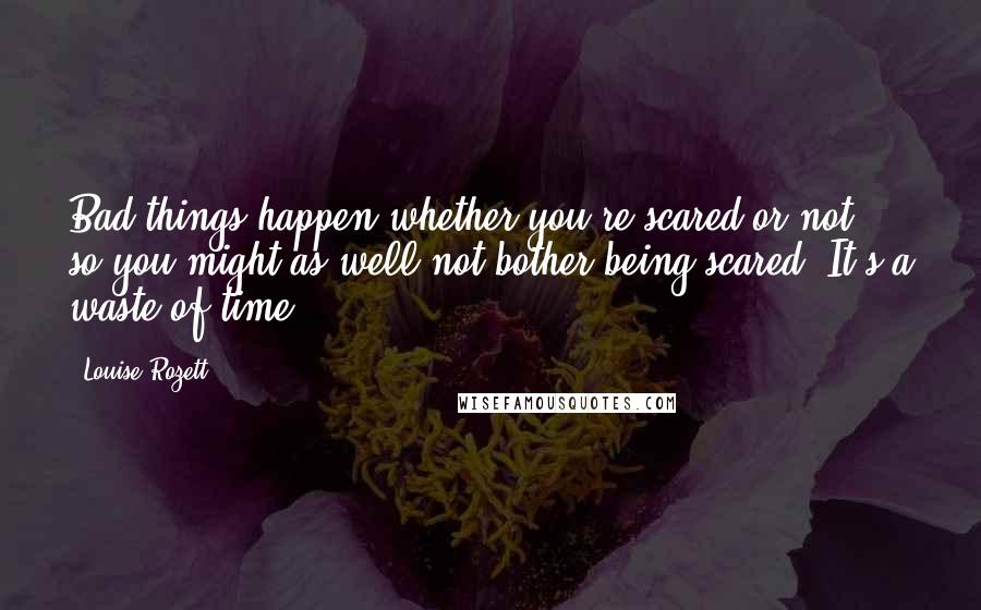 Louise Rozett Quotes: Bad things happen whether you're scared or not, so you might as well not bother being scared. It's a waste of time.