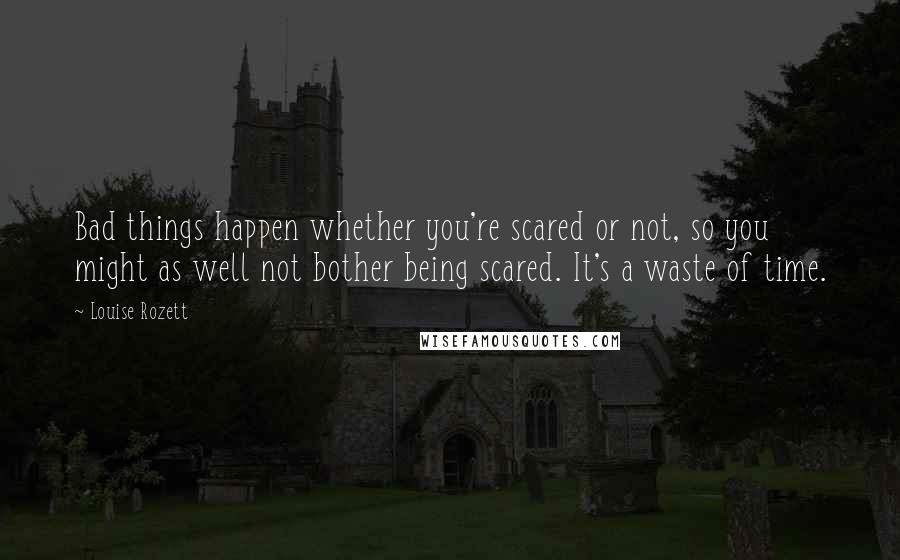 Louise Rozett Quotes: Bad things happen whether you're scared or not, so you might as well not bother being scared. It's a waste of time.