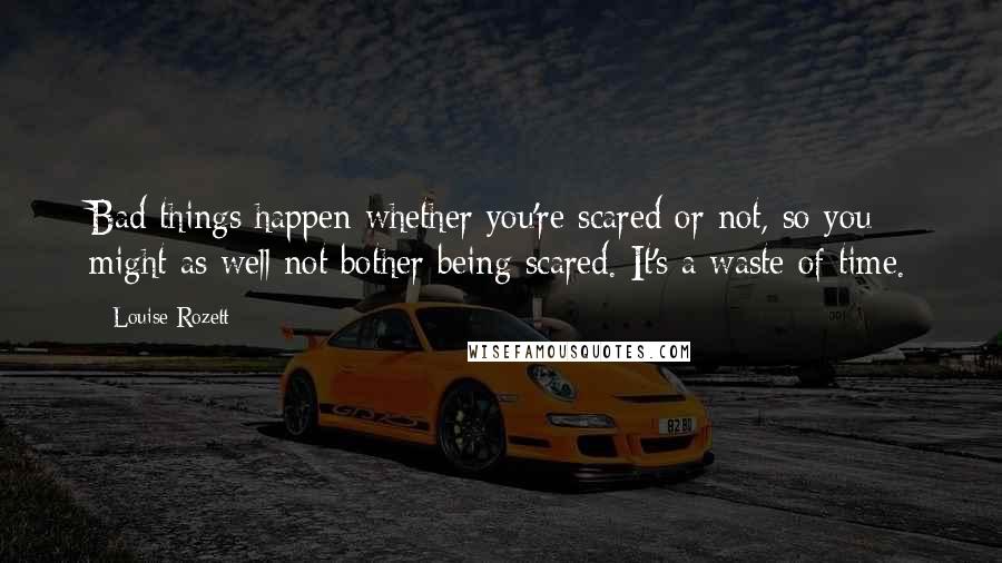 Louise Rozett Quotes: Bad things happen whether you're scared or not, so you might as well not bother being scared. It's a waste of time.