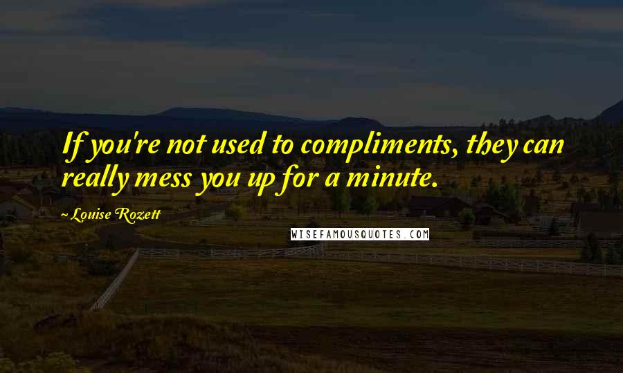 Louise Rozett Quotes: If you're not used to compliments, they can really mess you up for a minute.