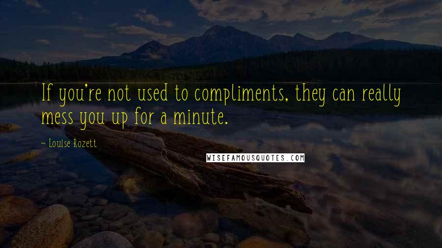 Louise Rozett Quotes: If you're not used to compliments, they can really mess you up for a minute.