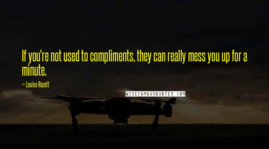 Louise Rozett Quotes: If you're not used to compliments, they can really mess you up for a minute.