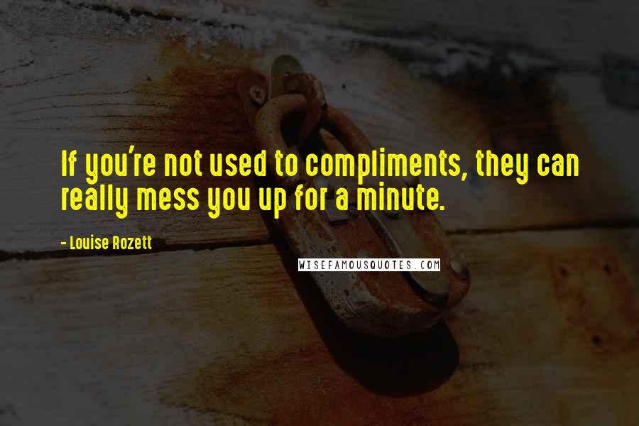 Louise Rozett Quotes: If you're not used to compliments, they can really mess you up for a minute.
