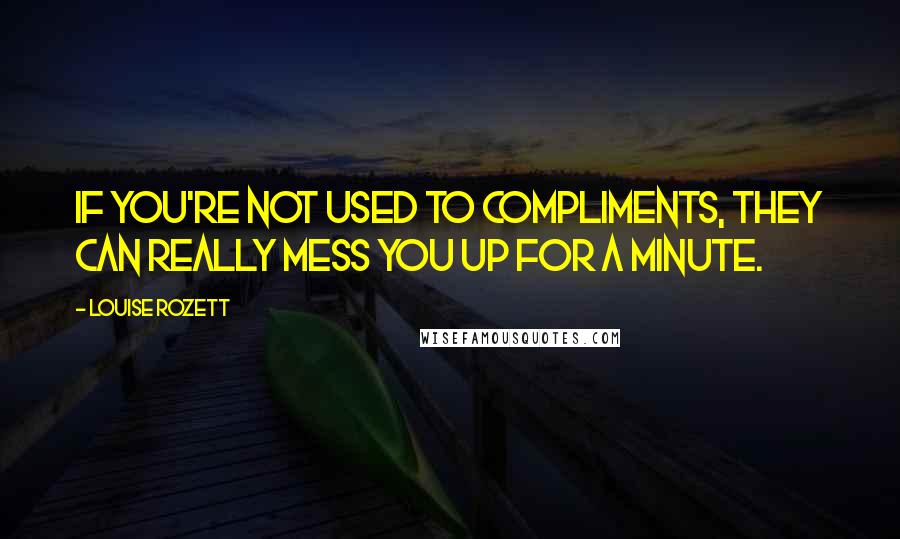 Louise Rozett Quotes: If you're not used to compliments, they can really mess you up for a minute.