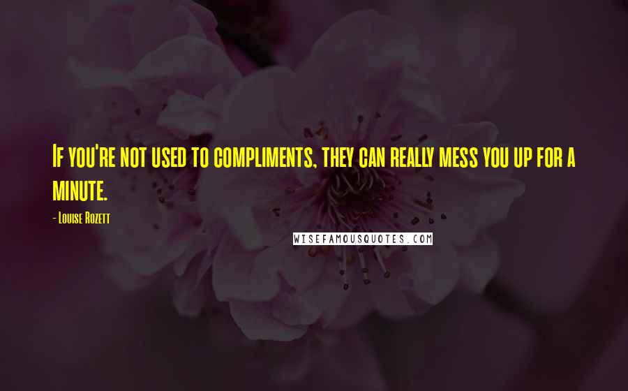 Louise Rozett Quotes: If you're not used to compliments, they can really mess you up for a minute.