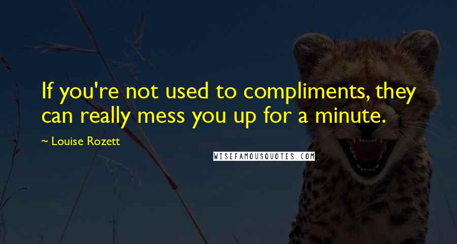 Louise Rozett Quotes: If you're not used to compliments, they can really mess you up for a minute.