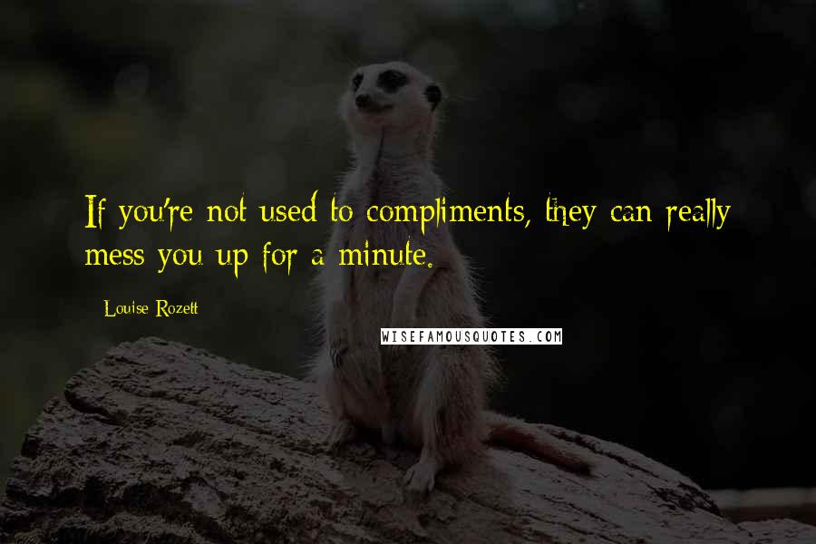 Louise Rozett Quotes: If you're not used to compliments, they can really mess you up for a minute.