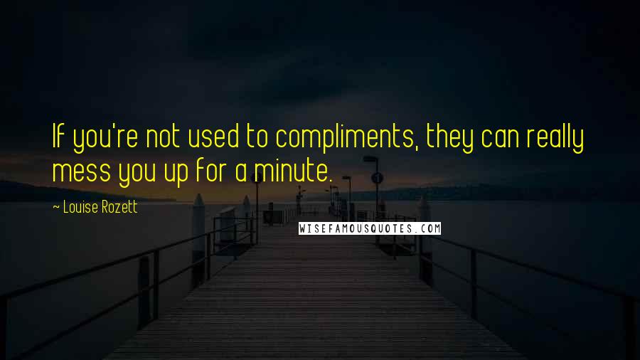 Louise Rozett Quotes: If you're not used to compliments, they can really mess you up for a minute.