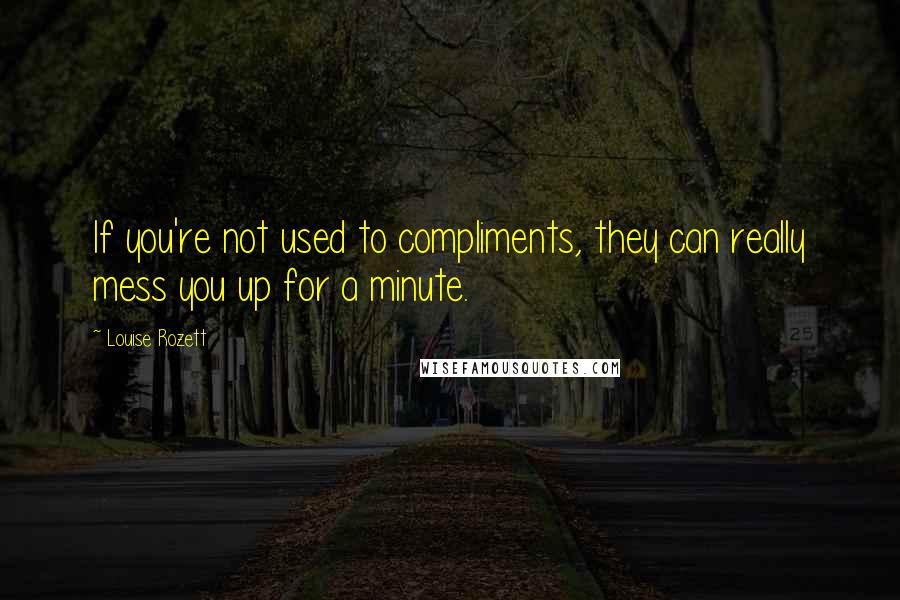 Louise Rozett Quotes: If you're not used to compliments, they can really mess you up for a minute.