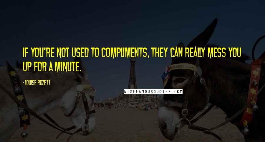 Louise Rozett Quotes: If you're not used to compliments, they can really mess you up for a minute.