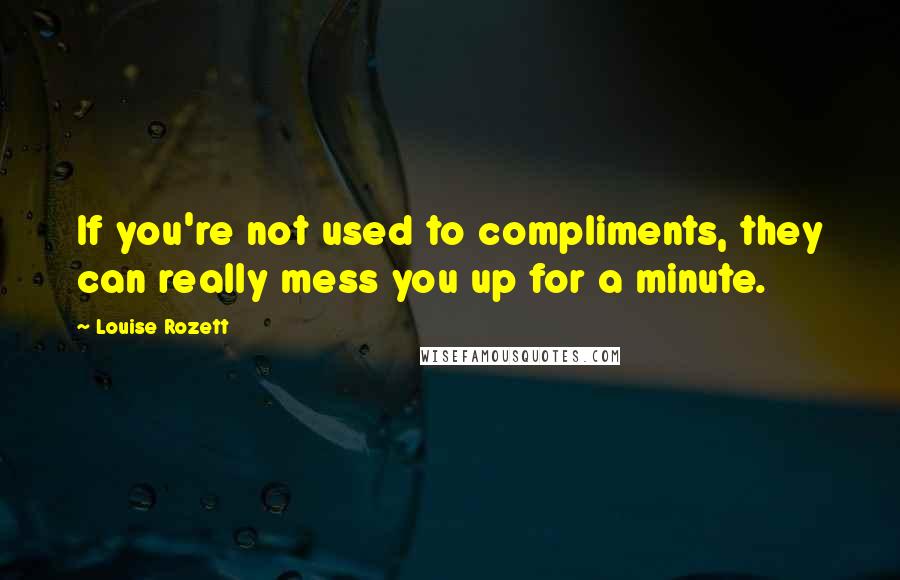 Louise Rozett Quotes: If you're not used to compliments, they can really mess you up for a minute.