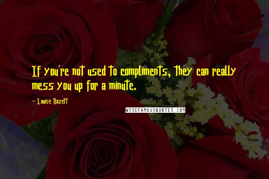 Louise Rozett Quotes: If you're not used to compliments, they can really mess you up for a minute.